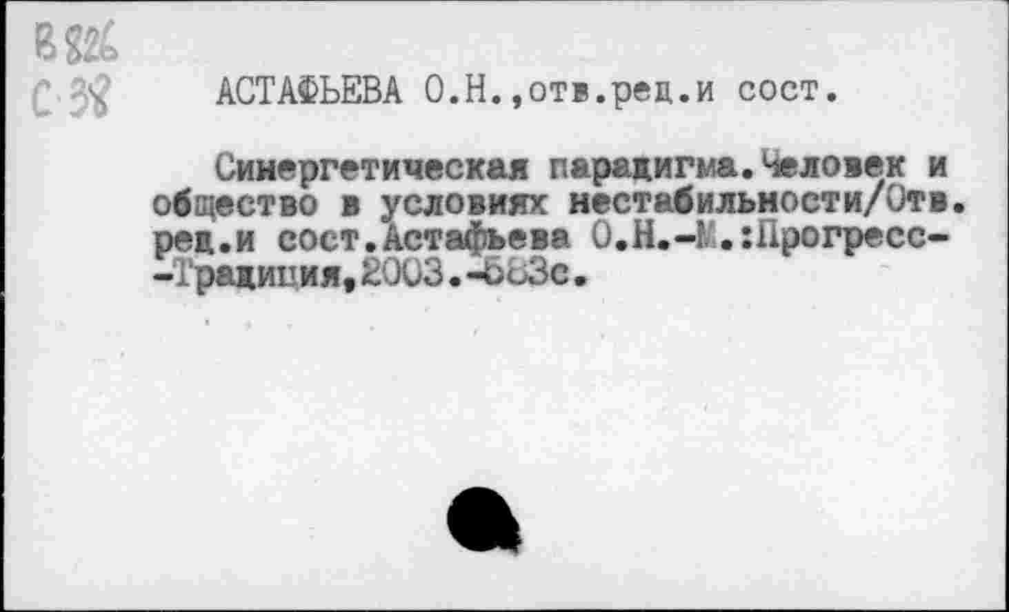 ﻿сз?
АСТАФЬЕВА О.Н.,отв.ред.и сост.
Синергетическая парадигма.Человек и общество в условиях нестабильности/Отв. ред.и сост.Астафьева 0.Н.-1 ,:Прогресс--Традиция,2003. -683с•